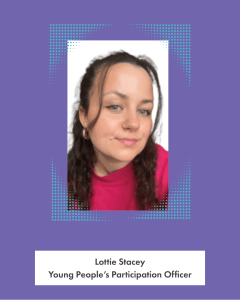 A photo of Lottie Stacey. Text: Lottie Stacey, Young People's Participation Officer